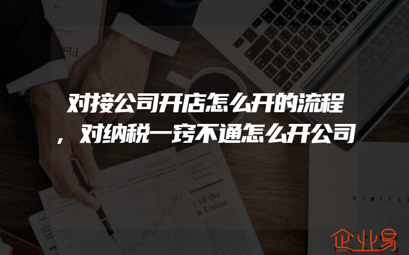 对接公司开店怎么开的流程,对纳税一窍不通怎么开公司