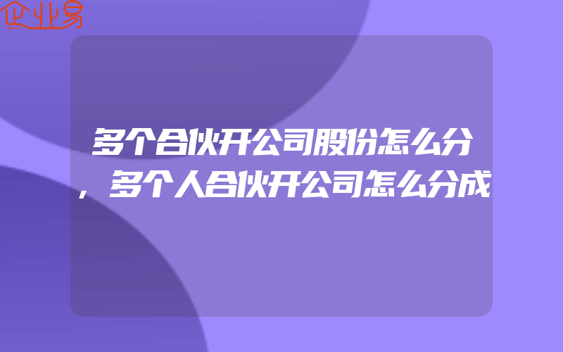 多个合伙开公司股份怎么分,多个人合伙开公司怎么分成