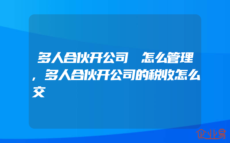 多人合伙开公司 怎么管理,多人合伙开公司的税收怎么交