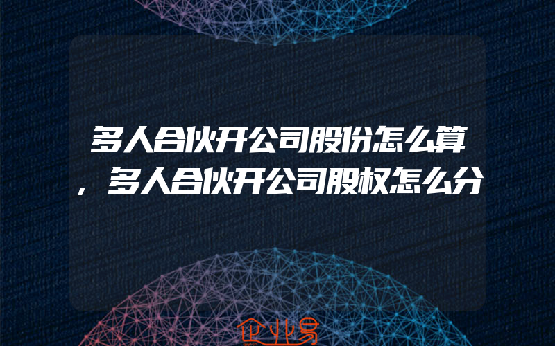 多人合伙开公司股份怎么算,多人合伙开公司股权怎么分