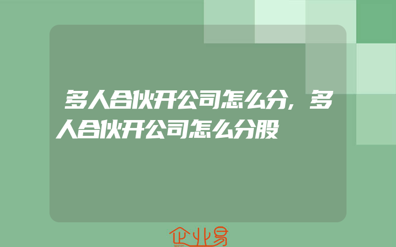 多人合伙开公司怎么分,多人合伙开公司怎么分股