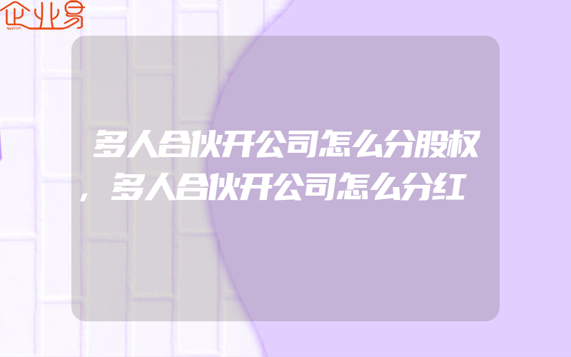 多人合伙开公司怎么分股权,多人合伙开公司怎么分红