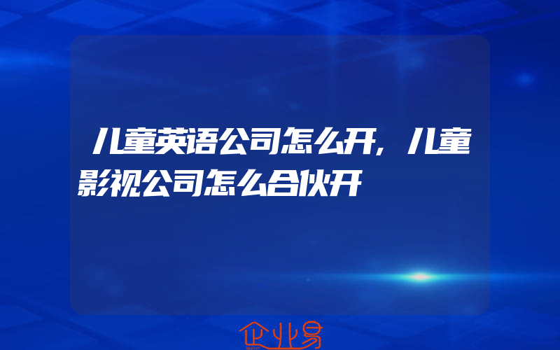 儿童英语公司怎么开,儿童影视公司怎么合伙开