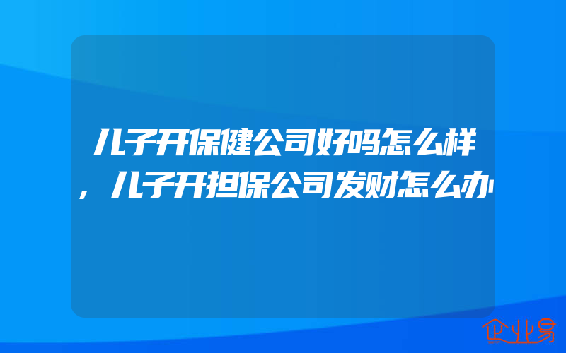 儿子开保健公司好吗怎么样,儿子开担保公司发财怎么办