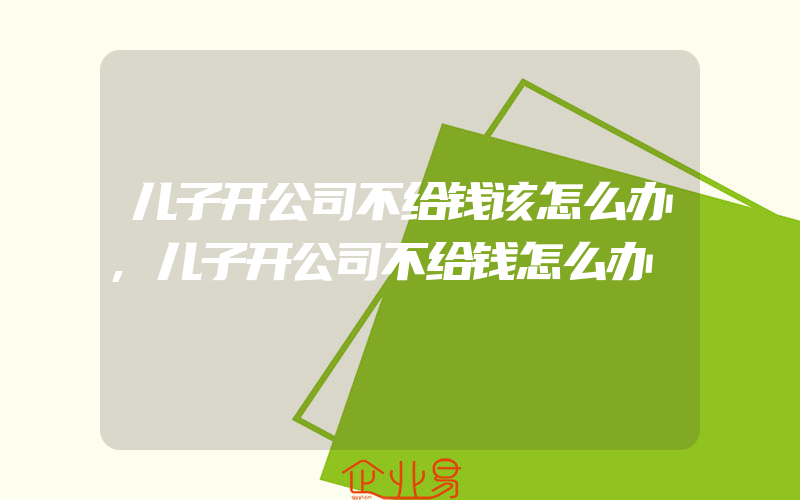 儿子开公司不给钱该怎么办,儿子开公司不给钱怎么办