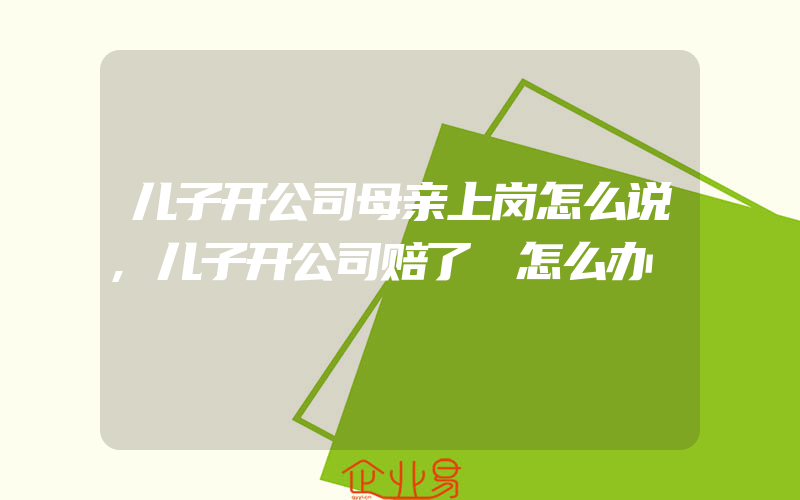 儿子开公司母亲上岗怎么说,儿子开公司赔了 怎么办