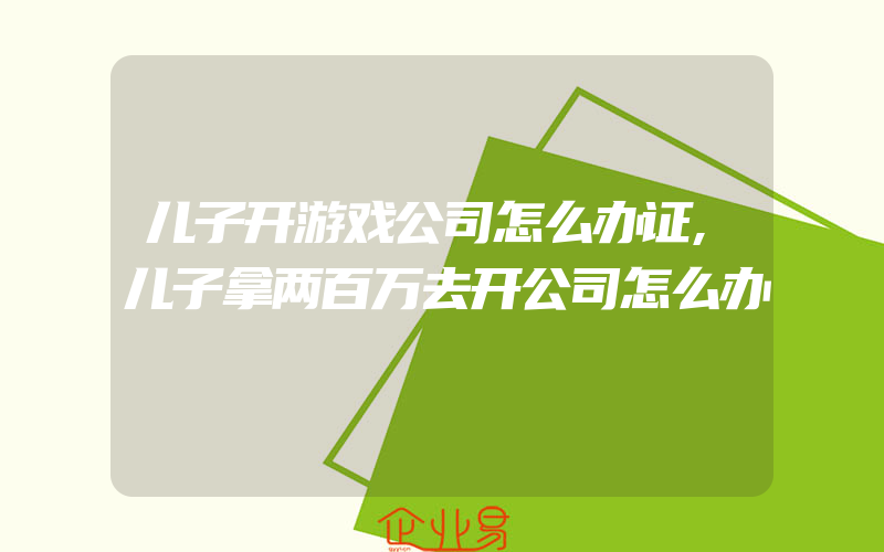 儿子开游戏公司怎么办证,儿子拿两百万去开公司怎么办