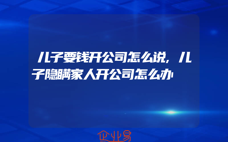 儿子要钱开公司怎么说,儿子隐瞒家人开公司怎么办