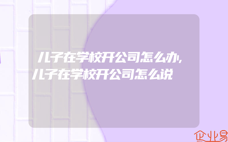 儿子在学校开公司怎么办,儿子在学校开公司怎么说