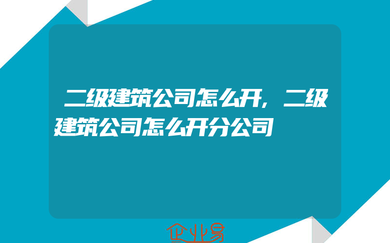 二级建筑公司怎么开,二级建筑公司怎么开分公司