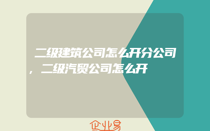 二级建筑公司怎么开分公司,二级汽贸公司怎么开