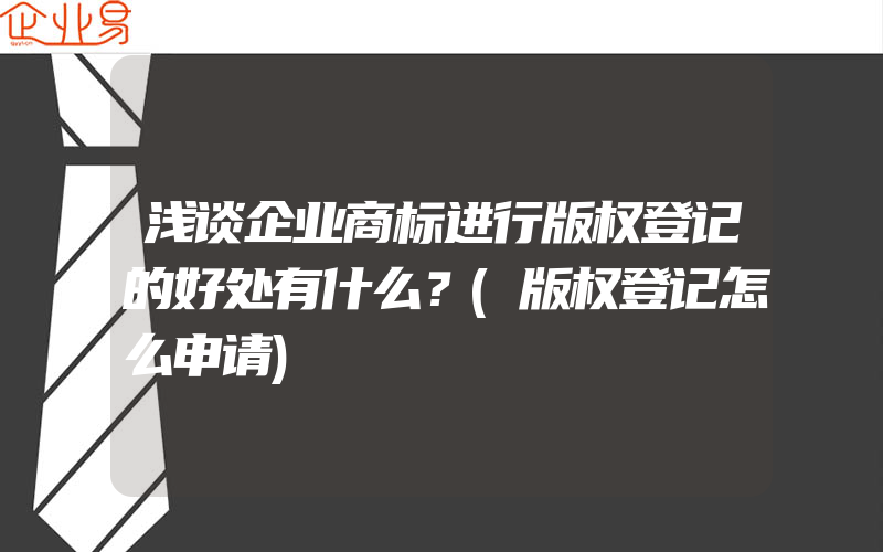 浅谈企业商标进行版权登记的好处有什么？(版权登记怎么申请)