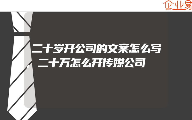 二十岁开公司的文案怎么写,二十万怎么开传媒公司