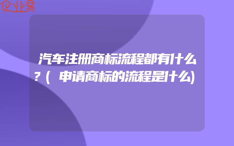 汽车注册商标流程都有什么？(申请商标的流程是什么)