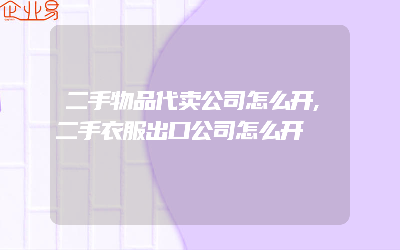 二手物品代卖公司怎么开,二手衣服出口公司怎么开