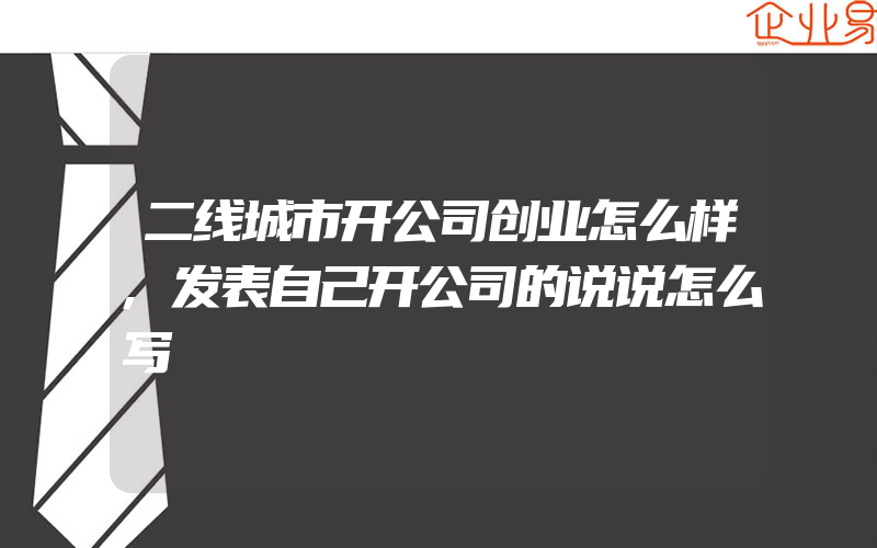 二线城市开公司创业怎么样,发表自己开公司的说说怎么写