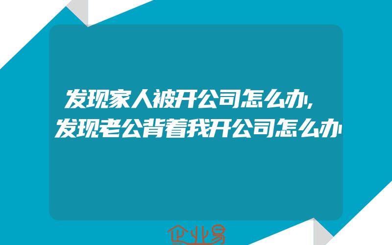 发现家人被开公司怎么办,发现老公背着我开公司怎么办