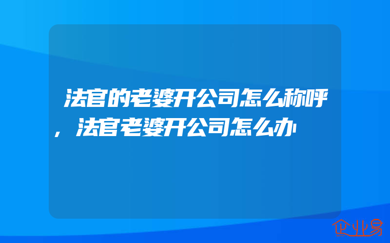 法官的老婆开公司怎么称呼,法官老婆开公司怎么办