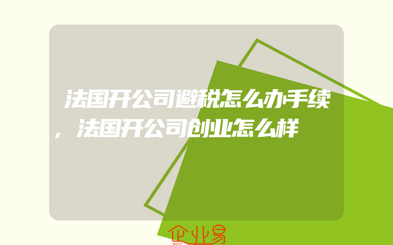 法国开公司避税怎么办手续,法国开公司创业怎么样