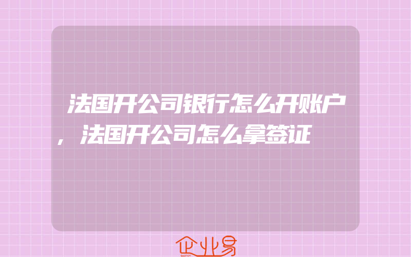 法国开公司银行怎么开账户,法国开公司怎么拿签证