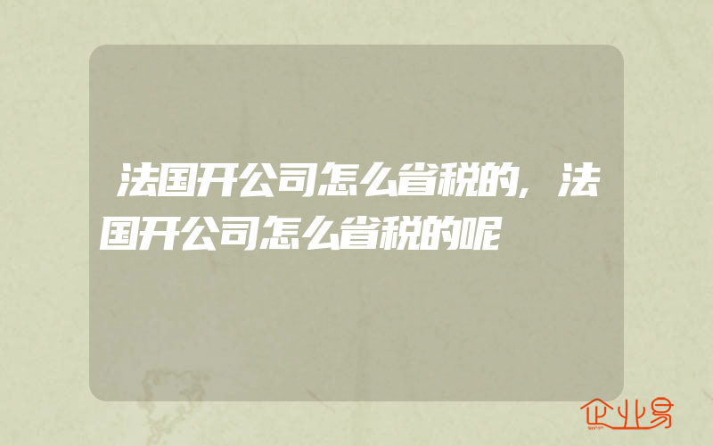 法国开公司怎么省税的,法国开公司怎么省税的呢