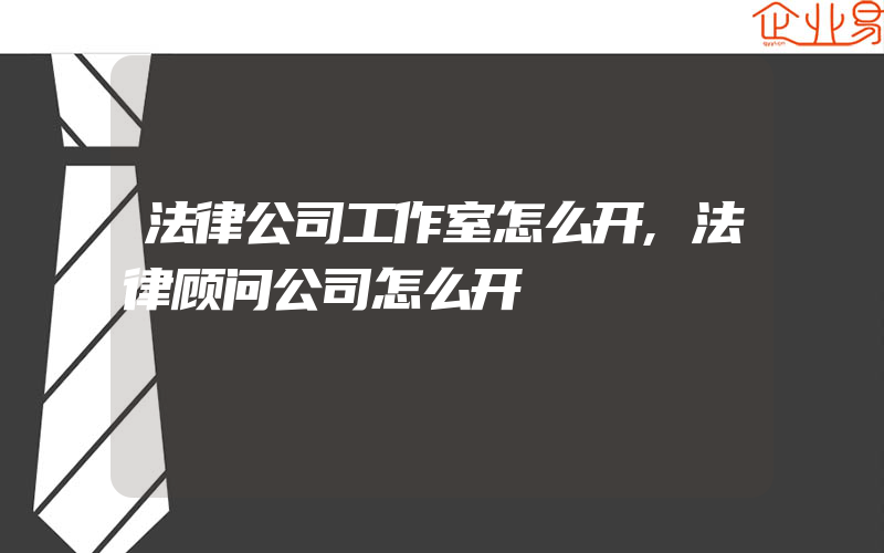 法律公司工作室怎么开,法律顾问公司怎么开