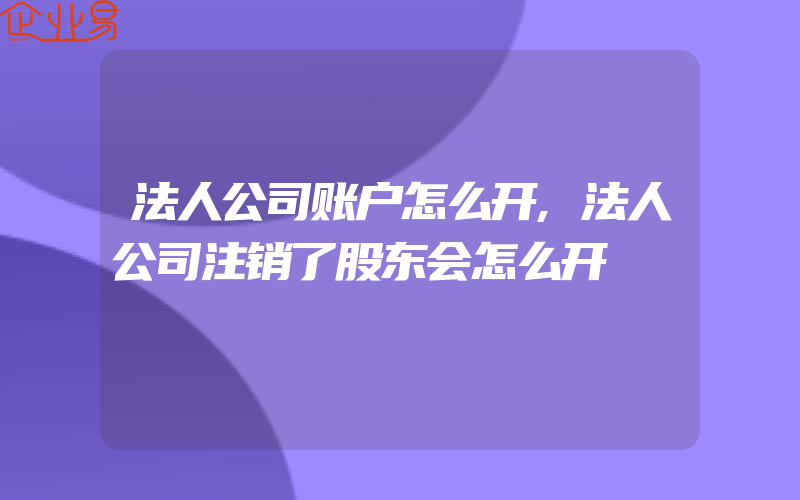 法人公司账户怎么开,法人公司注销了股东会怎么开