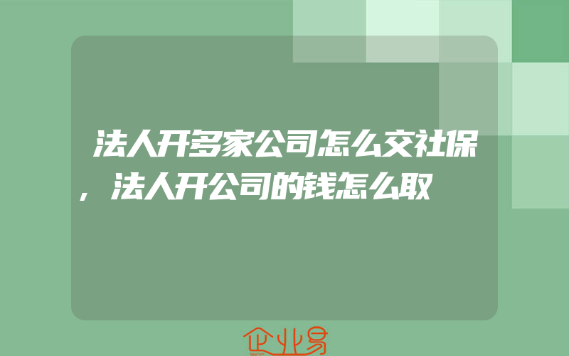 法人开多家公司怎么交社保,法人开公司的钱怎么取