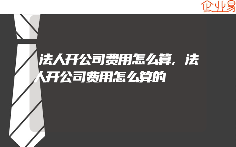 法人开公司费用怎么算,法人开公司费用怎么算的