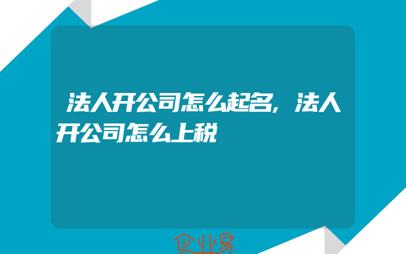 法人开公司怎么起名,法人开公司怎么上税