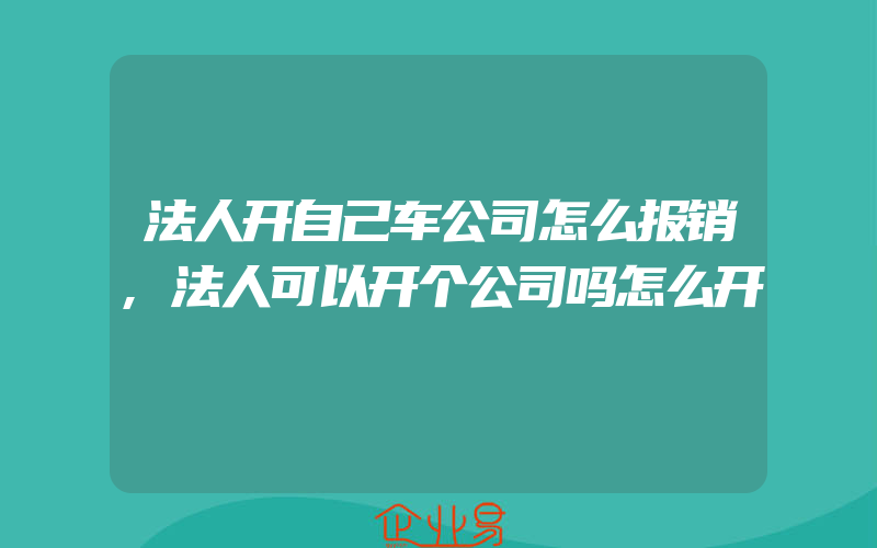 法人开自己车公司怎么报销,法人可以开个公司吗怎么开