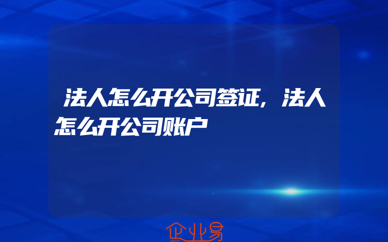 法人怎么开公司签证,法人怎么开公司账户