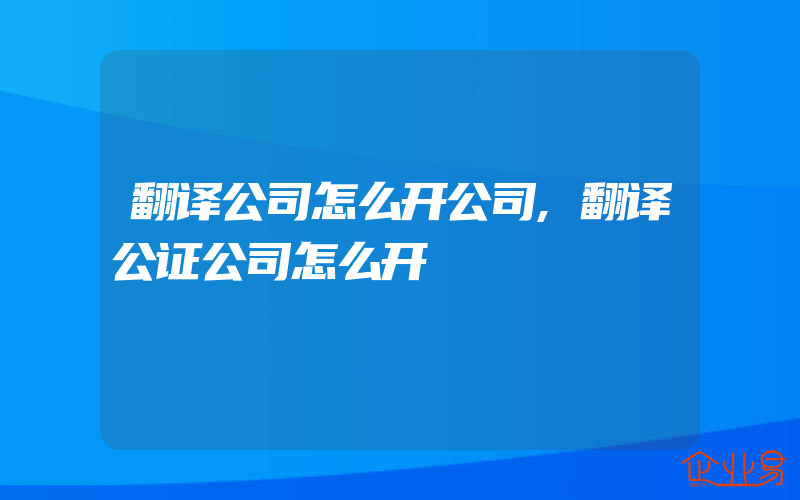 翻译公司怎么开公司,翻译公证公司怎么开