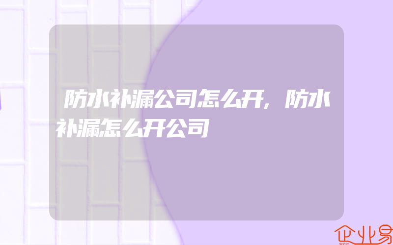 防水补漏公司怎么开,防水补漏怎么开公司