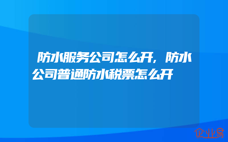 防水服务公司怎么开,防水公司普通防水税票怎么开