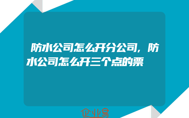 防水公司怎么开分公司,防水公司怎么开三个点的票