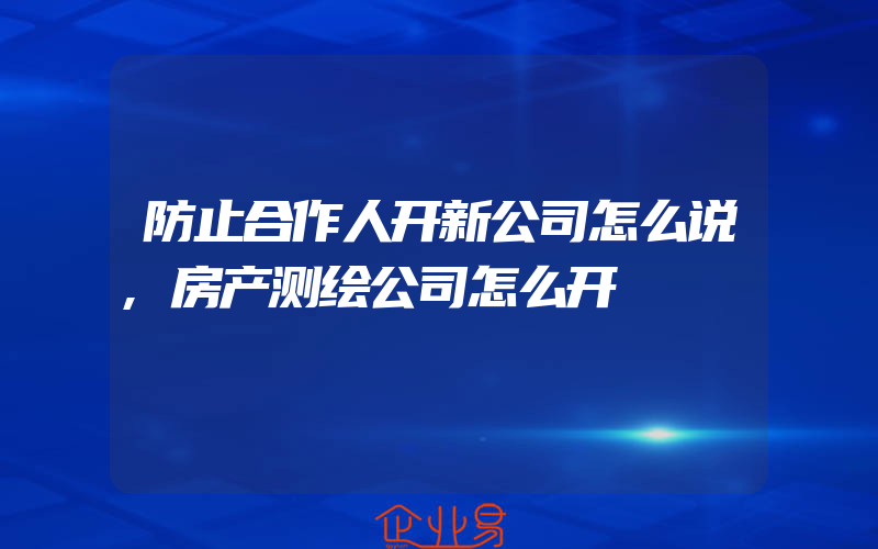 防止合作人开新公司怎么说,房产测绘公司怎么开