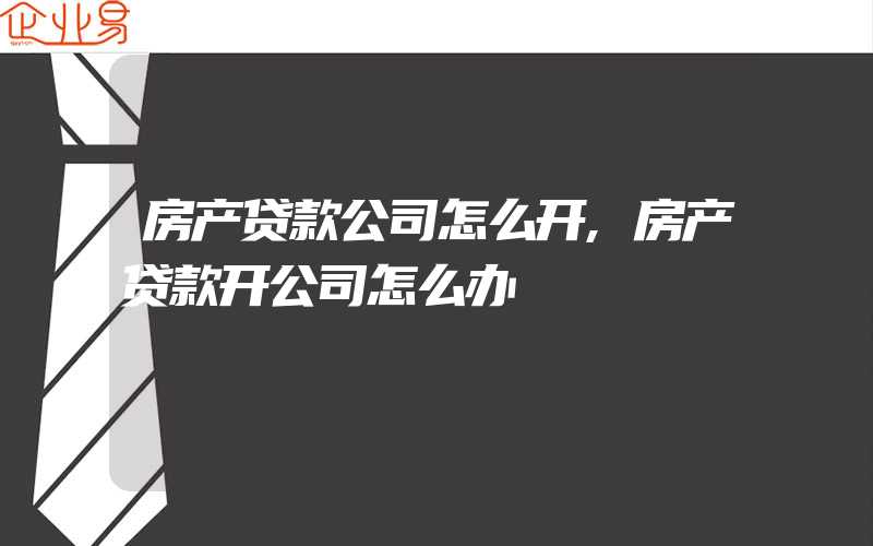 房产贷款公司怎么开,房产贷款开公司怎么办