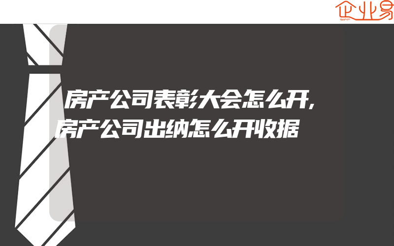 房产公司表彰大会怎么开,房产公司出纳怎么开收据