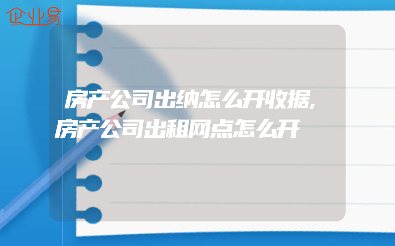 房产公司出纳怎么开收据,房产公司出租网点怎么开