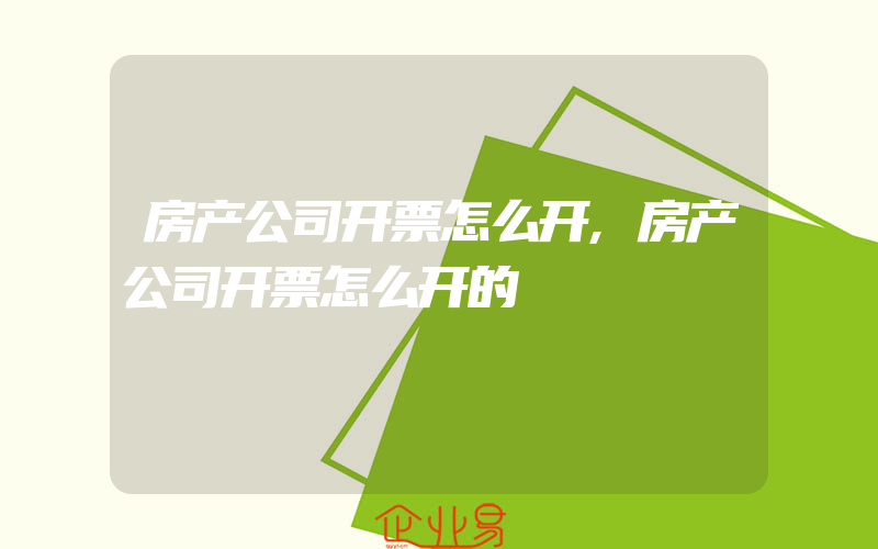 房产公司开票怎么开,房产公司开票怎么开的