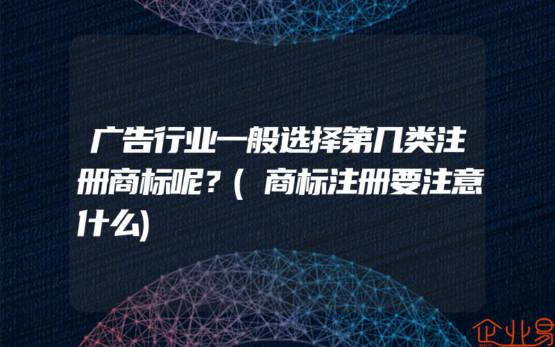 广告行业一般选择第几类注册商标呢？(商标注册要注意什么)