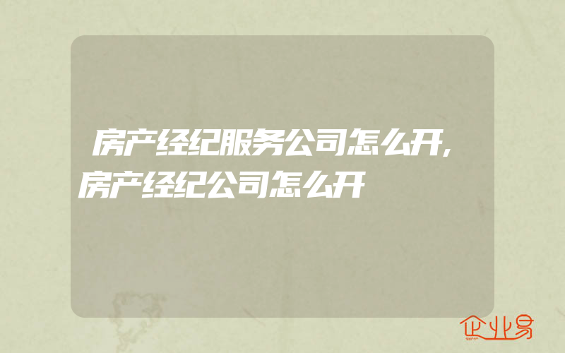 房产经纪服务公司怎么开,房产经纪公司怎么开