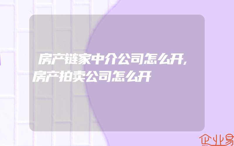 房产链家中介公司怎么开,房产拍卖公司怎么开