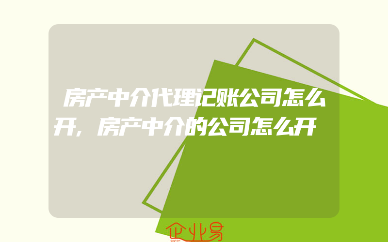 房产中介代理记账公司怎么开,房产中介的公司怎么开