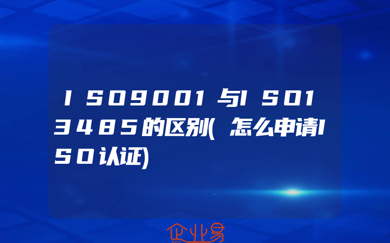 ISO9001与ISO13485的区别(怎么申请ISO认证)