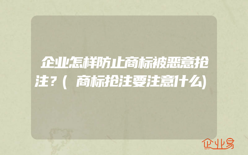 企业怎样防止商标被恶意抢注？(商标抢注要注意什么)