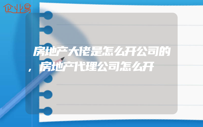 房地产大佬是怎么开公司的,房地产代理公司怎么开