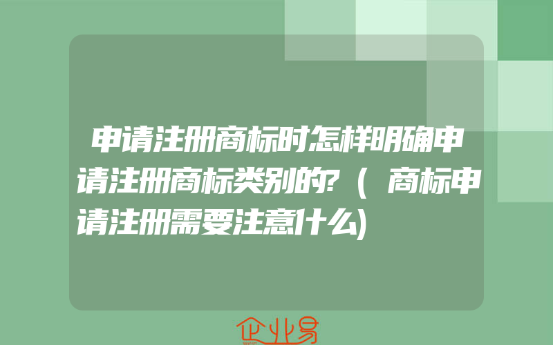 申请注册商标时怎样明确申请注册商标类别的?(商标申请注册需要注意什么)