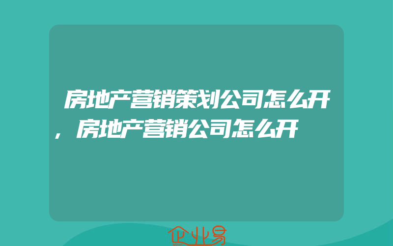 房地产营销策划公司怎么开,房地产营销公司怎么开